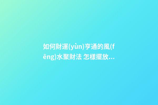 如何財運(yùn)亨通的風(fēng)水聚財法 怎樣擺放聚財陣